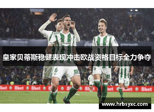 皇家贝蒂斯稳健表现冲击欧战资格目标全力争夺