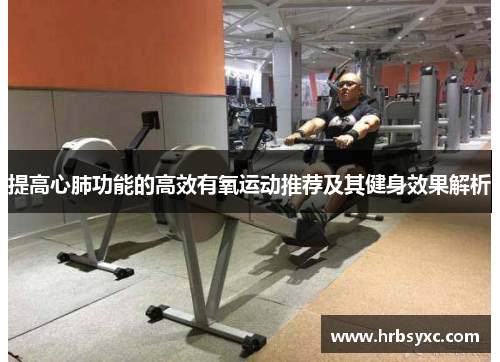 提高心肺功能的高效有氧运动推荐及其健身效果解析